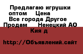 Предлагаю игрушки оптом  › Цена ­ 7 000 - Все города Другое » Продам   . Ненецкий АО,Кия д.